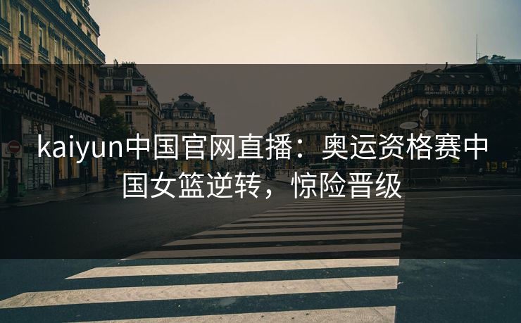 kaiyun中国官网直播:奥运资格赛中国女篮逆转,惊险晋级