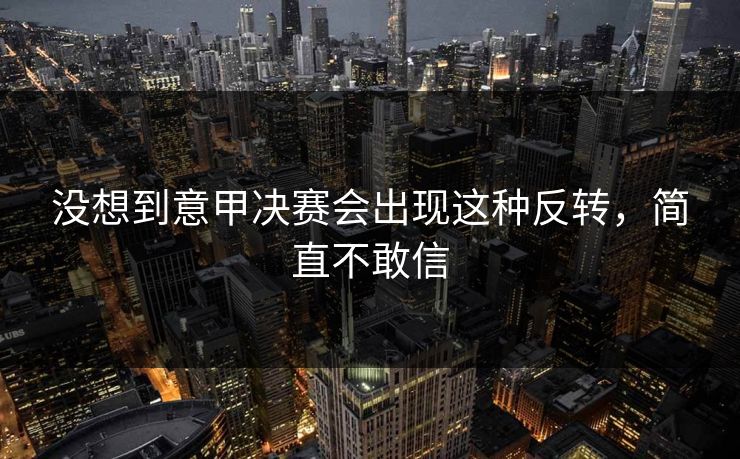 没想到意甲决赛会出现这种反转，简直不敢信