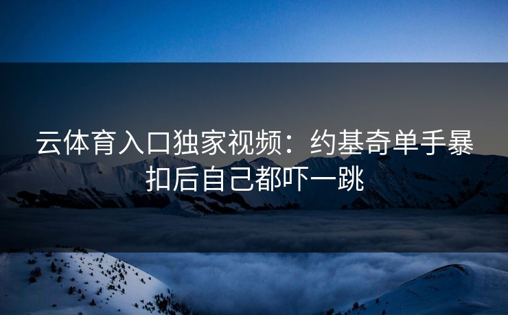 云体育入口独家视频:约基奇单手暴扣后自己都吓一跳 第1张 云体育入口独家视频:约基奇单手暴扣后自己都吓一跳 第1张