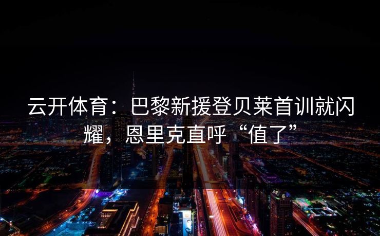 云开体育：巴黎新援登贝莱首训就闪耀，恩里克直呼“值了”  第1张