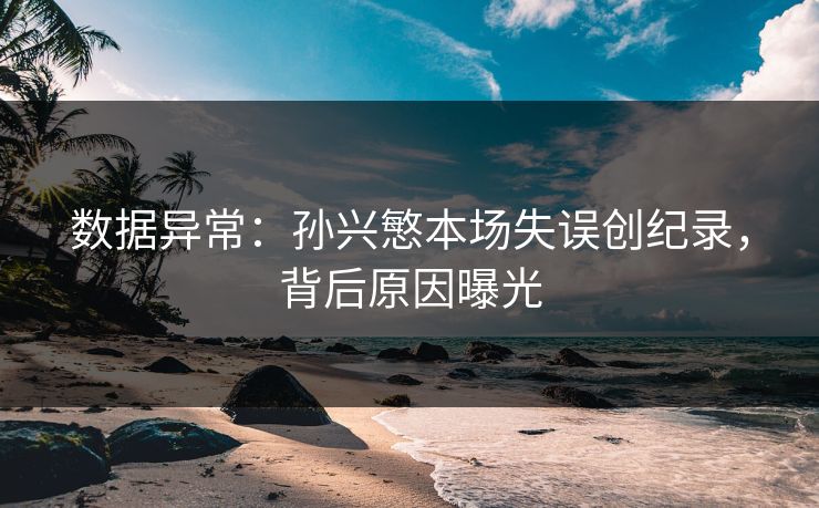 数据异常:孙兴慜本场失误创纪录,背后原因曝光