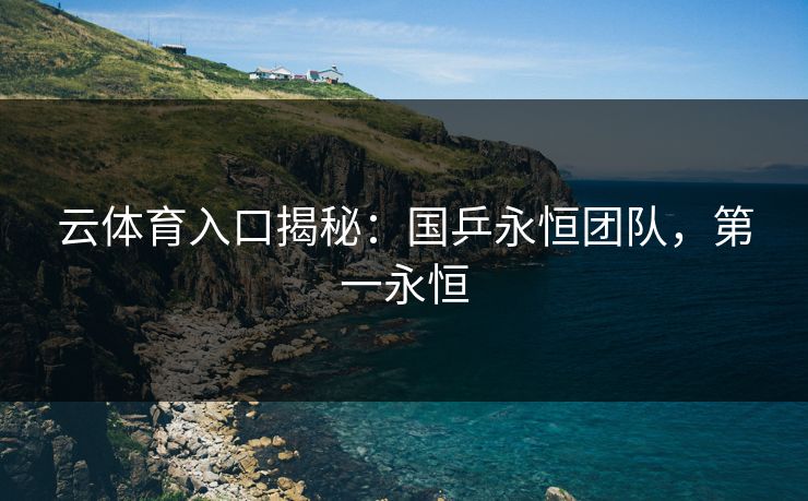 云体育入口揭秘：国乒永恒团队，第一永恒