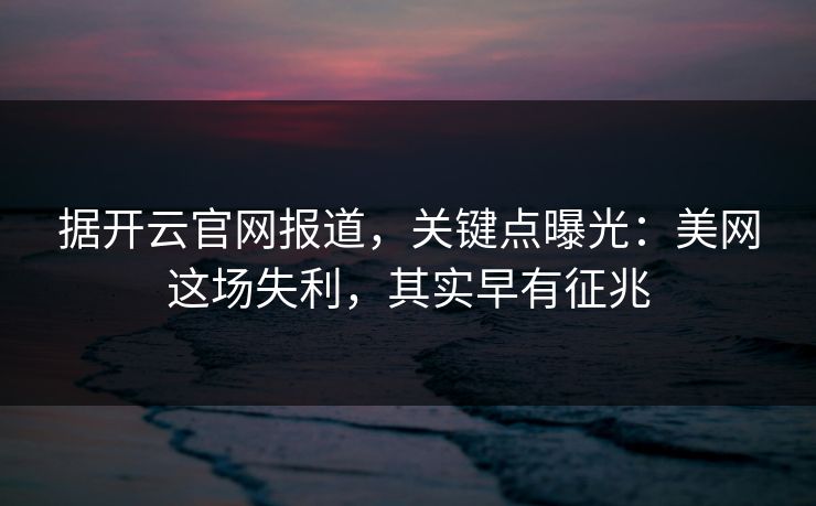 据开云官网报道，关键点曝光：美网这场失利，其实早有征兆
