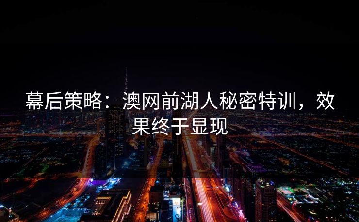 幕后策略：澳网前湖人秘密特训，效果终于显现