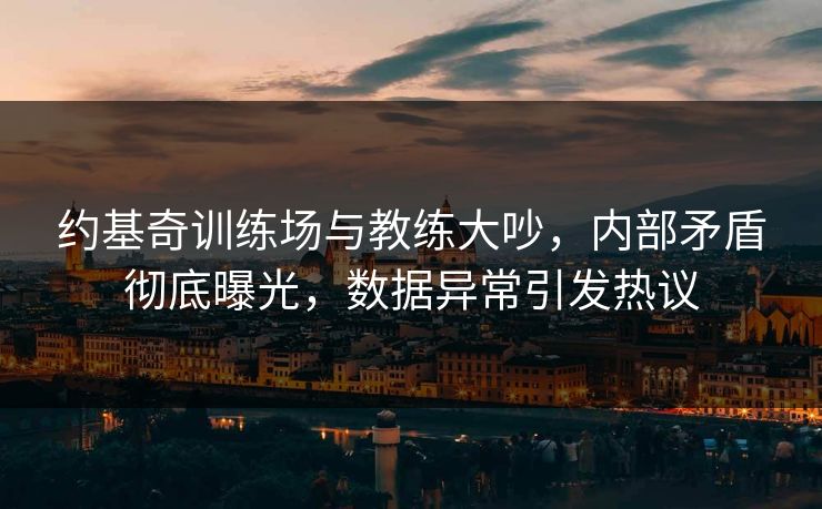 约基奇训练场与教练大吵，内部矛盾彻底曝光，数据异常引发热议