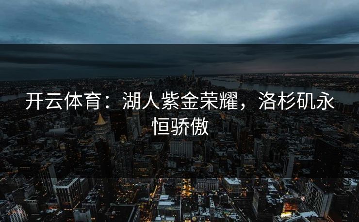 开云体育：湖人紫金荣耀，洛杉矶永恒骄傲