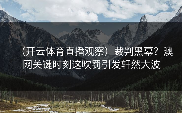 （开云体育直播观察）裁判黑幕？澳网关键时刻这吹罚引发轩然大波