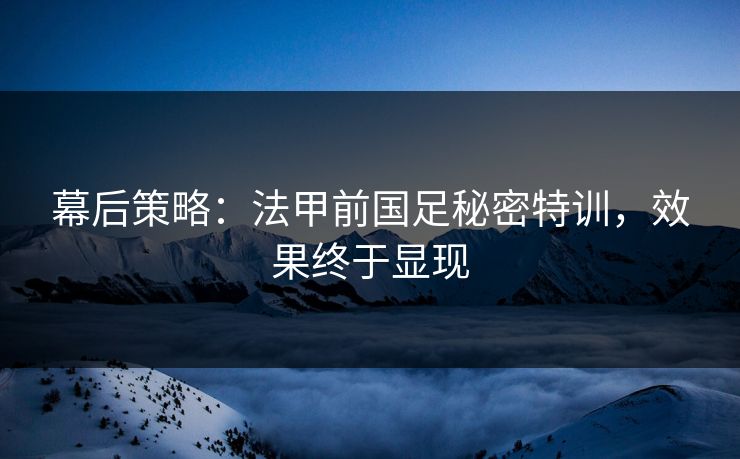 幕后策略:法甲前国足秘密特训,效果终于显现 幕后策略:法甲前国足秘密特训,效果终于显现