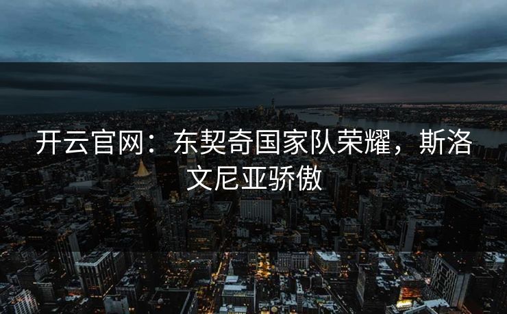 开云官网：东契奇国家队荣耀，斯洛文尼亚骄傲